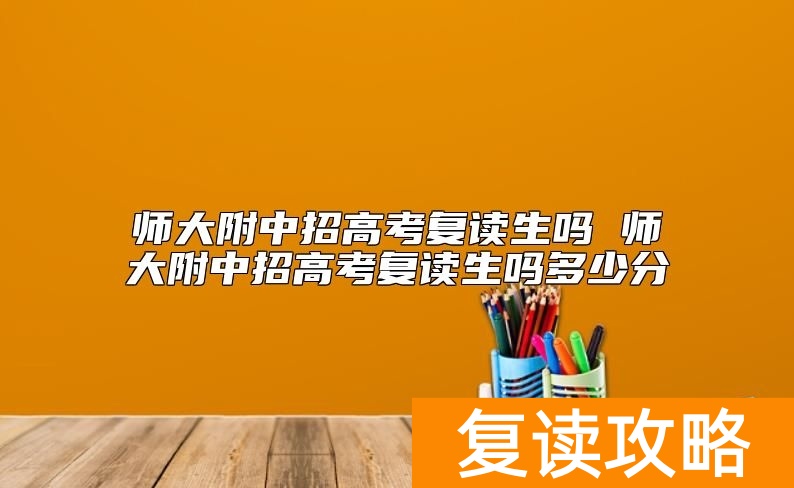 师大附中招高考复读生吗 师大附中招高考复读生吗多少分