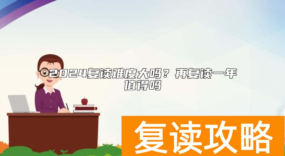 2024复读难度大吗？再复读一年值得吗
