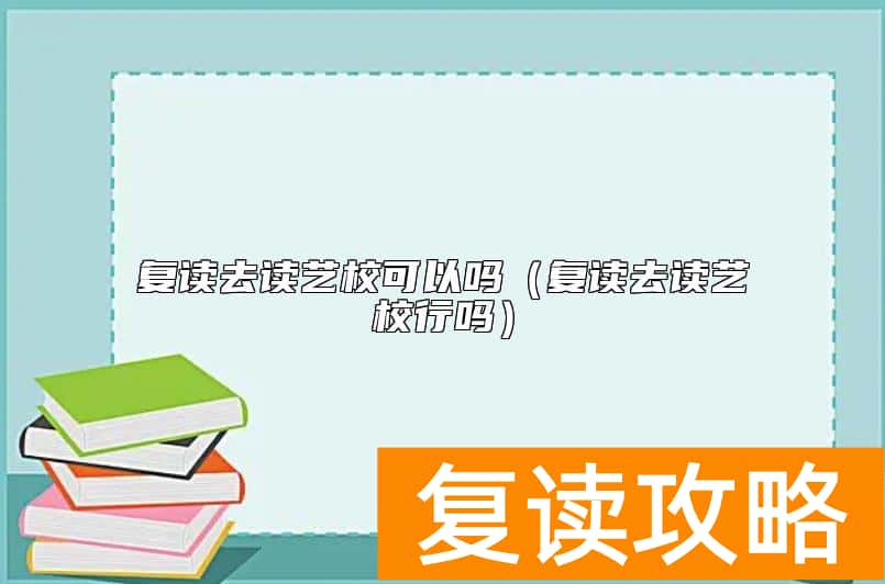 复读去读艺校可以吗（复读去读艺校行吗）